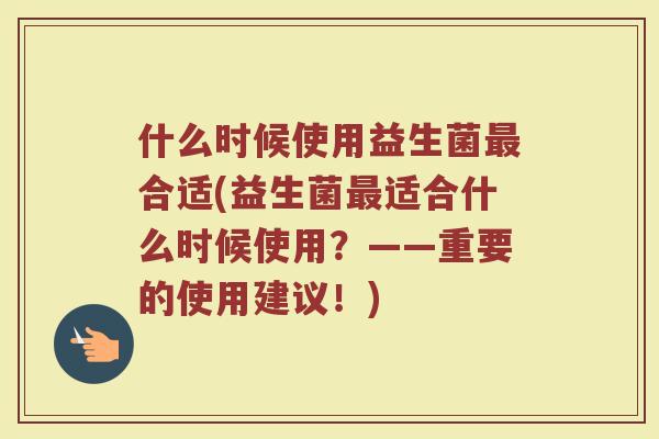 什么时候使用益生菌最合适(益生菌最适合什么时候使用?——重要的使用建议!)