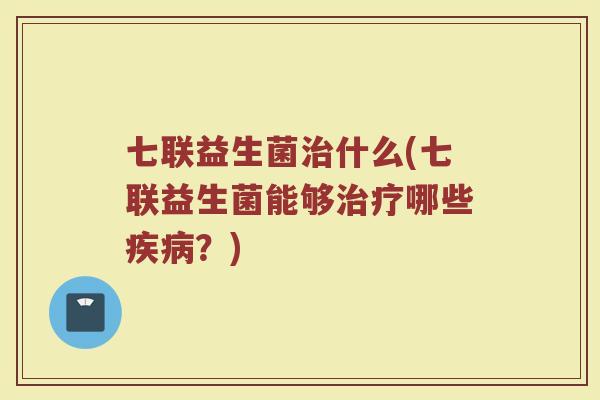 七联益生菌什么(七联益生菌能够哪些?) 七联益生菌什么(七联益生菌能够哪些?)