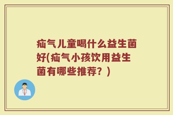 疝气儿童喝什么益生菌好(疝气小孩饮用益生菌有哪些推荐?)