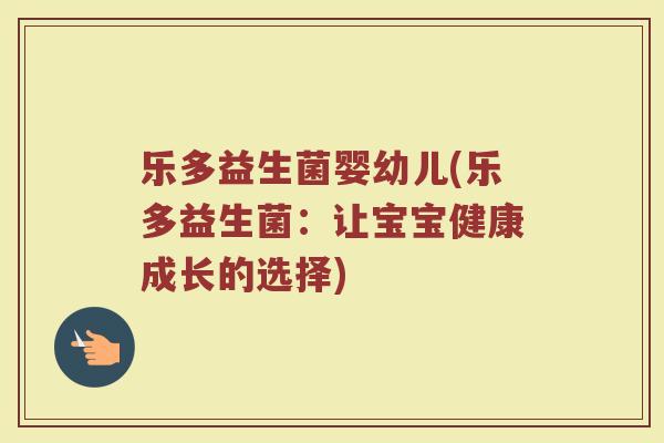 乐多益生菌婴幼儿(乐多益生菌:让宝宝健康成长的选择)