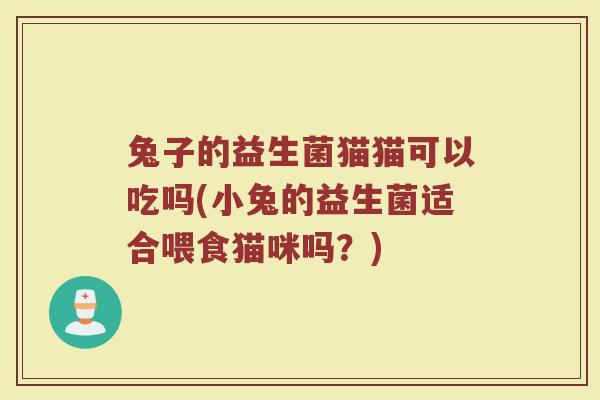 兔子的益生菌猫猫可以吃吗(小兔的益生菌适合喂食猫咪吗?) 兔子的益生菌猫猫可以吃吗(小兔的益生菌适合喂食猫咪吗?)