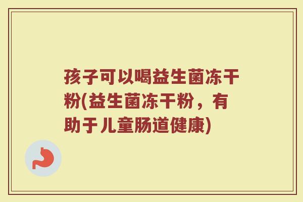 孩子可以喝益生菌冻干粉(益生菌冻干粉,有助于儿童肠道健康) 孩子可以喝益生菌冻干粉(益生菌冻干粉,有助于儿童肠道健康)