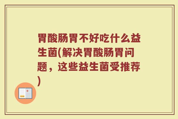 胃酸肠胃不好吃什么益生菌(解决胃酸肠胃问题,这些益生菌受推荐)
