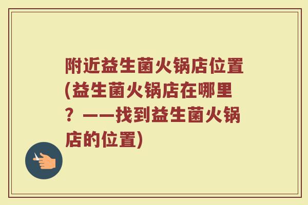 附近益生菌火锅店位置(益生菌火锅店在哪里？——找到益生菌火锅店的位置)
