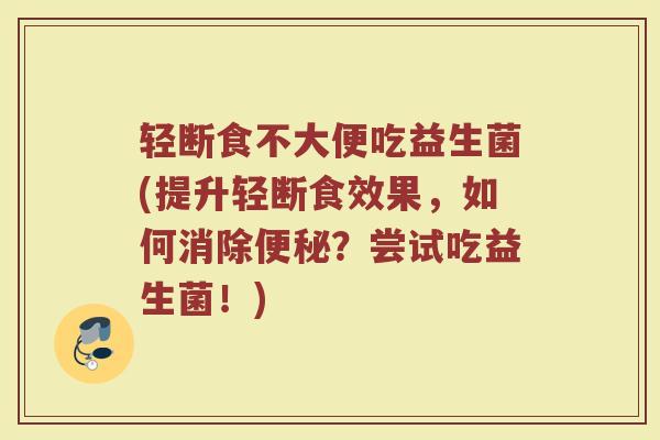轻断食不大便吃益生菌(提升轻断食效果，如何消除便秘？尝试吃益生菌！)