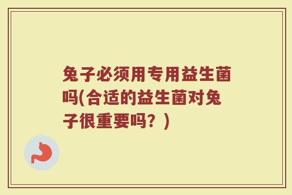 兔子必须用专用益生菌吗(合适的益生菌对兔子很重要吗?)