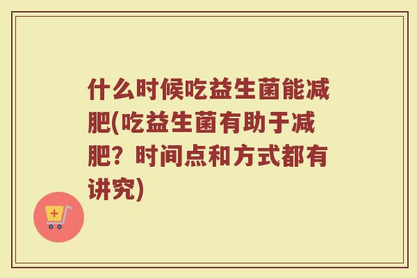 什么时候吃益生菌能减肥(吃益生菌有助于减肥?时间点和方式都有讲究)