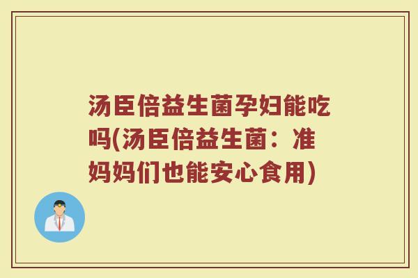 汤臣倍益生菌孕妇能吃吗(汤臣倍益生菌:准妈妈们也能安心食用)