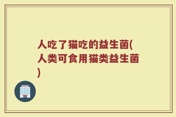 人吃了猫吃的益生菌(人类可食用猫类益生菌)