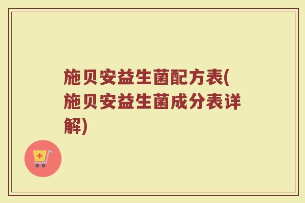 施贝安益生菌配方表(施贝安益生菌成分表详解) 施贝安益生菌配方表(施贝安益生菌成分表详解)