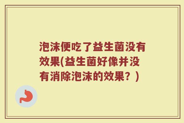 泡沫便吃了益生菌没有效果(益生菌好像并没有消除泡沫的效果?)