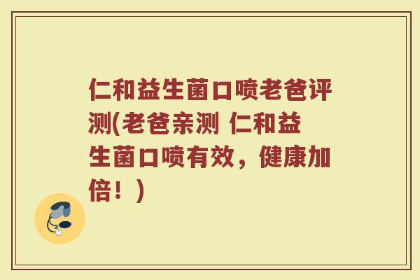 仁和益生菌口喷老爸评测(老爸亲测 仁和益生菌口喷有效,健康加倍!)