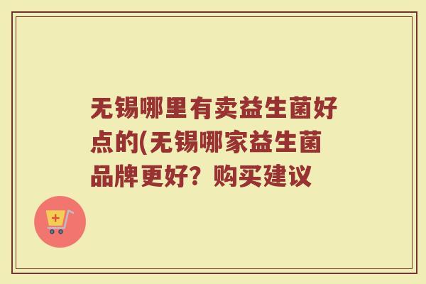 无锡哪里有卖益生菌好点的(无锡哪家益生菌品牌更好?购买建议