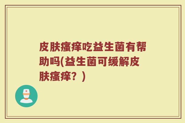 皮肤瘙痒吃益生菌有帮助吗(益生菌可缓解皮肤瘙痒?)