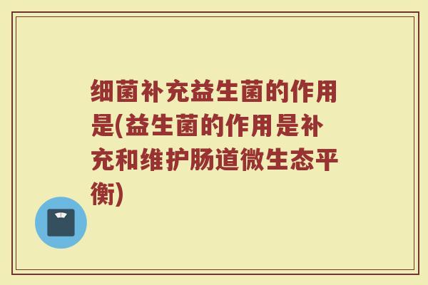 细菌补充益生菌的作用是(益生菌的作用是补充和维护肠道微生态平衡)