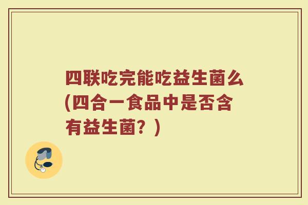 四联吃完能吃益生菌么(四合一食品中是否含有益生菌？)