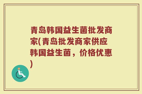 青岛韩国益生菌批发商家(青岛批发商家供应韩国益生菌,价格优惠)