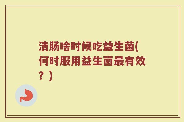 清肠啥时候吃益生菌(何时服用益生菌最有效?)