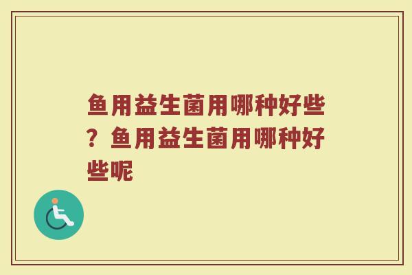 鱼用益生菌用哪种好些?鱼用益生菌用哪种好些呢