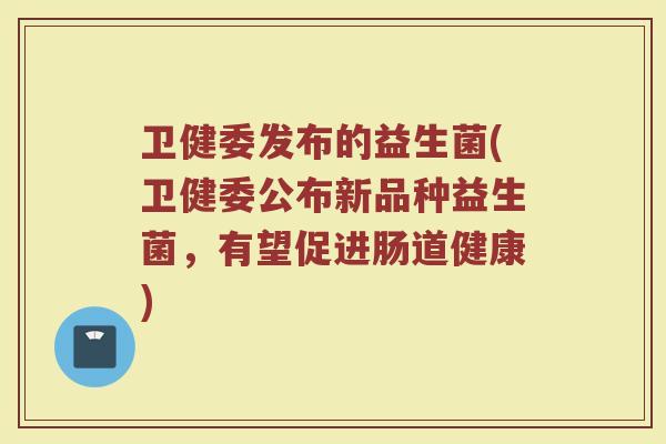卫健委发布的益生菌(卫健委公布新品种益生菌，有望促进肠道健康)