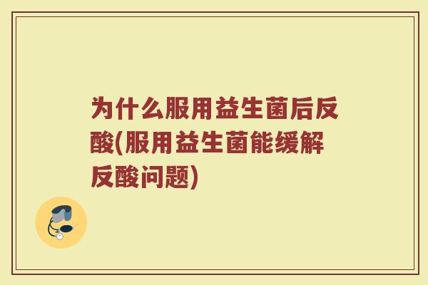 为什么服用益生菌后反酸(服用益生菌能缓解反酸问题)