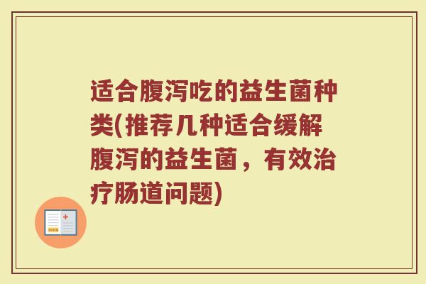 适合腹泻吃的益生菌种类(推荐几种适合缓解腹泻的益生菌，有效治疗肠道问题)