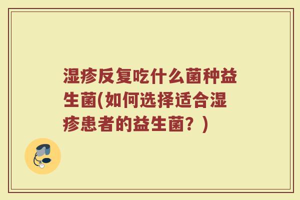 湿疹反复吃什么菌种益生菌(如何选择适合湿疹患者的益生菌?)