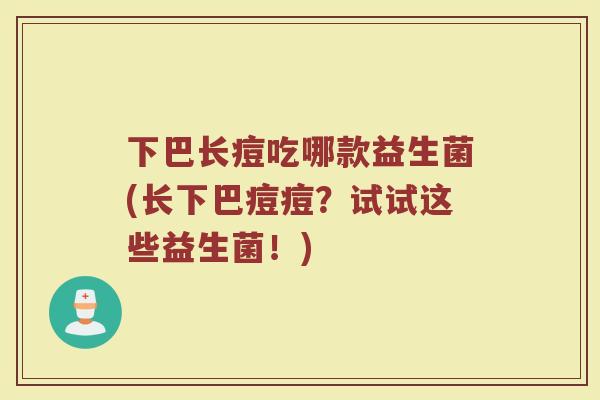 下巴长痘吃哪款益生菌(长下巴痘痘?试试这些益生菌!)