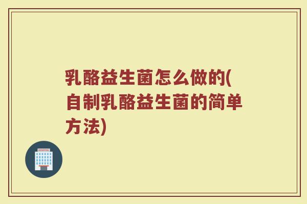 乳酪益生菌怎么做的(自制乳酪益生菌的简单方法) 乳酪益生菌怎么做的(自制乳酪益生菌的简单方法)