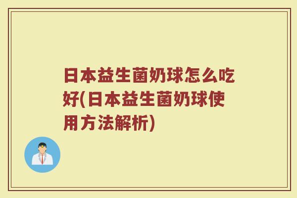 日本益生菌奶球怎么吃好(日本益生菌奶球使用方法解析)