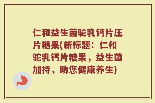 仁和益生菌驼乳钙片压片糖果(新标题:仁和驼乳钙片糖果,益生菌加持,助您健康养生)