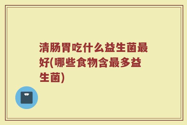 清肠胃吃什么益生菌最好(哪些食物含最多益生菌)