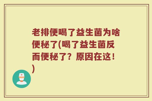 老排便喝了益生菌为啥便秘了(喝了益生菌反而便秘了?原因在这!)