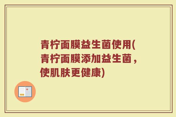 青柠面膜益生菌使用(青柠面膜添加益生菌,使肌肤更健康)
