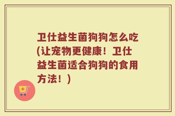 卫仕益生菌狗狗怎么吃(让宠物更健康!卫仕益生菌适合狗狗的食用方法!)