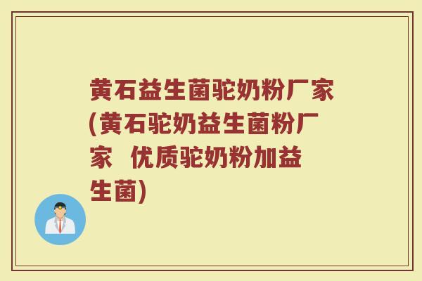 黄石益生菌驼奶粉厂家(黄石驼奶益生菌粉厂家 优质驼奶粉加益生菌)