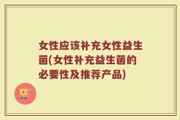 女性应该补充女性益生菌(女性补充益生菌的必要性及推荐产品)