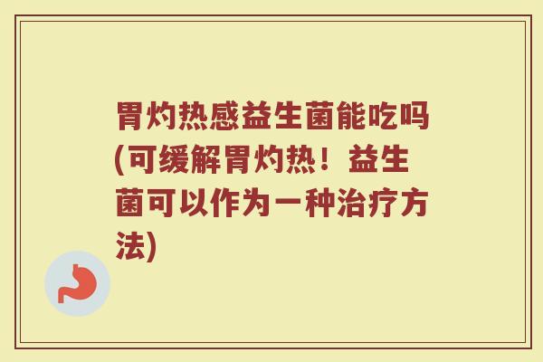 胃灼热感益生菌能吃吗(可缓解胃灼热!益生菌可以作为一种治疗方法)