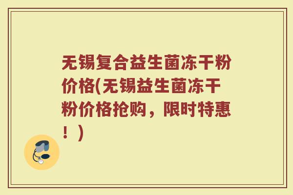 无锡复合益生菌冻干粉价格(无锡益生菌冻干粉价格抢购,限时特惠!)