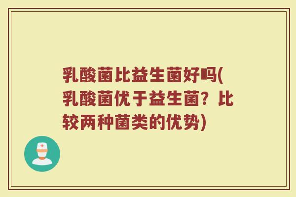 乳酸菌比益生菌好吗(乳酸菌优于益生菌?比较两种菌类的优势)