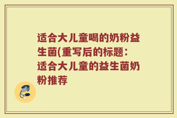 适合大儿童喝的奶粉益生菌(重写后的标题:适合大儿童的益生菌奶粉推荐