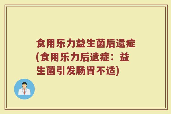 食用乐力益生菌后遗症(食用乐力后遗症:益生菌引发肠胃不适)