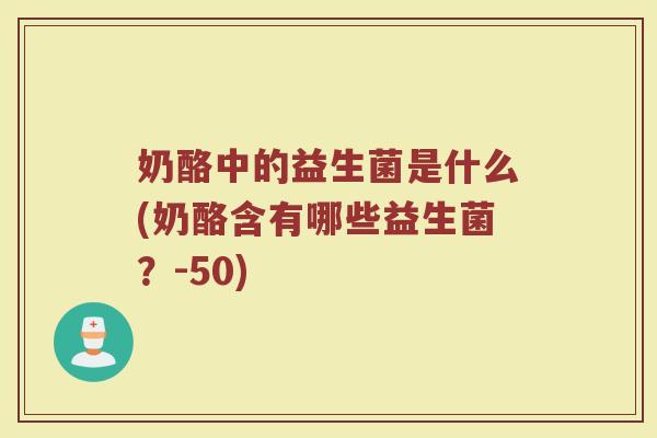 奶酪中的益生菌是什么(奶酪含有哪些益生菌?-50)