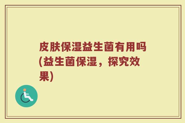 皮肤保湿益生菌有用吗(益生菌保湿,探究效果)