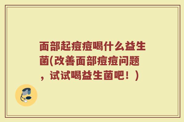 面部起痘痘喝什么益生菌(改善面部痘痘问题,试试喝益生菌吧!)