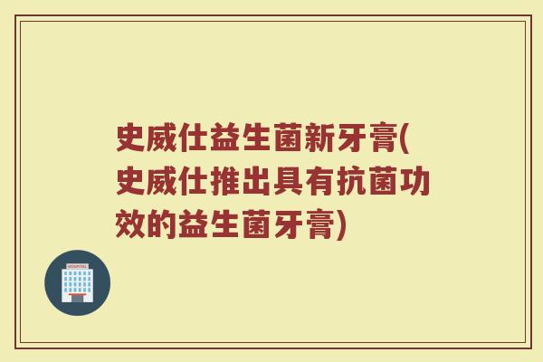 史威仕益生菌新牙膏(史威仕推出具有功效的益生菌牙膏) 史威仕益生菌新牙膏(史威仕推出具有功效的益生菌牙膏)