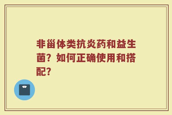 非甾体类抗炎药和益生菌?如何正确使用和搭配?