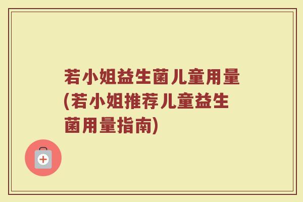 若小姐益生菌儿童用量(若小姐推荐儿童益生菌用量指南) 若小姐益生菌儿童用量(若小姐推荐儿童益生菌用量指南)
