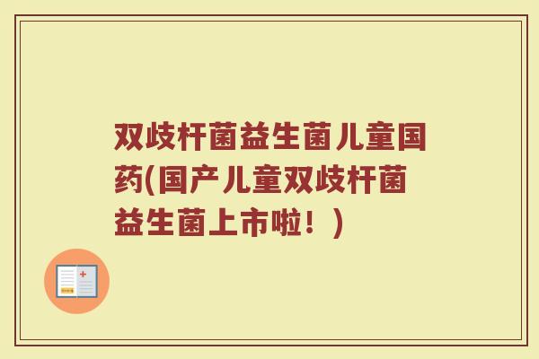 双歧杆菌益生菌儿童国药(国产儿童双歧杆菌益生菌上市啦!)