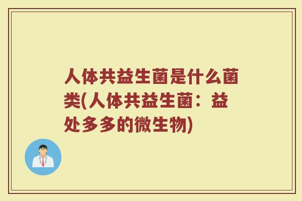 人体共益生菌是什么菌类(人体共益生菌:益处多多的微生物)